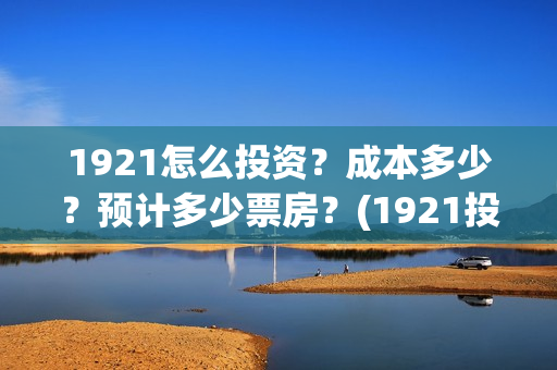 1921怎么投资？成本多少？预计多少票房？(1921投资商)