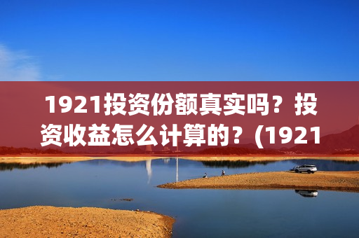 1921投资份额真实吗？投资收益怎么计算的？(1921投资公司)