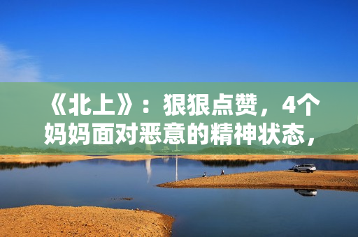 《北上》：狠狠点赞，4个妈妈面对恶意的精神状态，领先我们20年