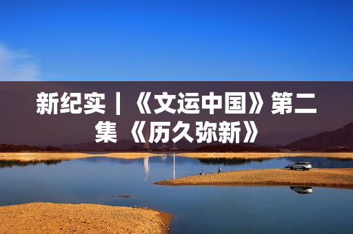 新纪实｜《文运中国》第二集 《历久弥新》