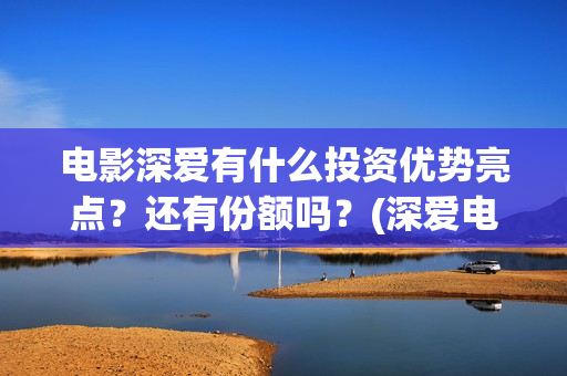 电影深爱有什么投资优势亮点？还有份额吗？(深爱电影讲的什么)