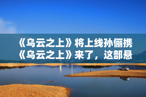 《乌云之上》将上线孙俪携《乌云之上》来了，这部悬疑剧要爆