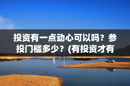 投资有一点动心可以吗？参投门槛多少？(有投资才有收获)