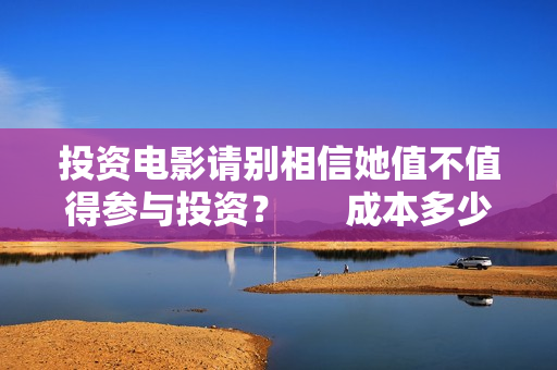 投资电影请别相信她值不值得参与投资？      成本多少？
