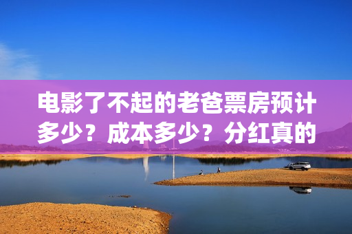 电影了不起的老爸票房预计多少？成本多少？分红真的能收益翻倍吗？(了不起的老大)