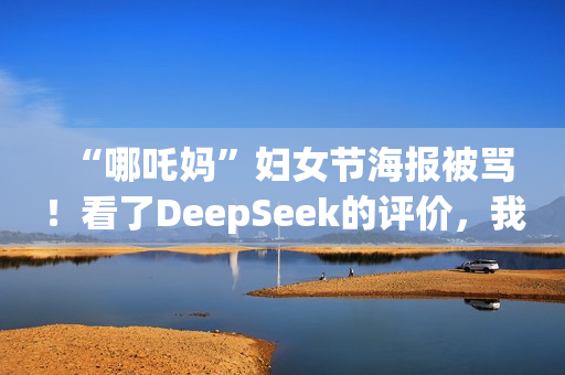 “哪吒妈”妇女节海报被骂！看了DeepSeek的评价，我坐不住了……