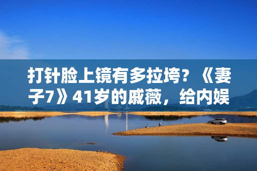 打针脸上镜有多拉垮？《妻子7》41岁的戚薇，给内娱上了一课