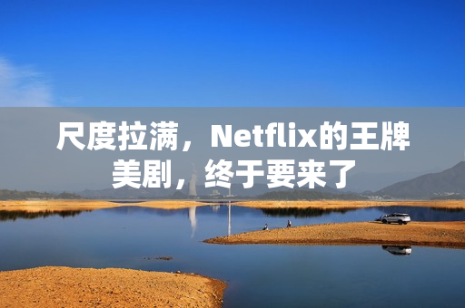 尺度拉满，Netflix的王牌美剧，终于要来了