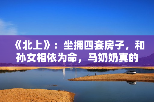 《北上》：坐拥四套房子，和孙女相依为命，马奶奶真的算穷人吗？