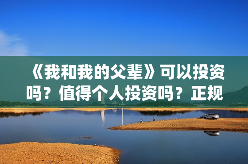 《我和我的父辈》可以投资吗？值得个人投资吗？正规吗？(我和我的父辈演员表)