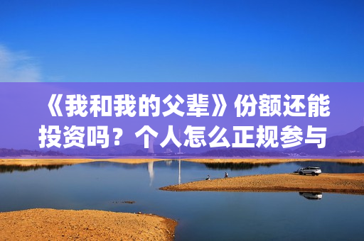 《我和我的父辈》份额还能投资吗？个人怎么正规参与呢？(我和我的父辈演员表)