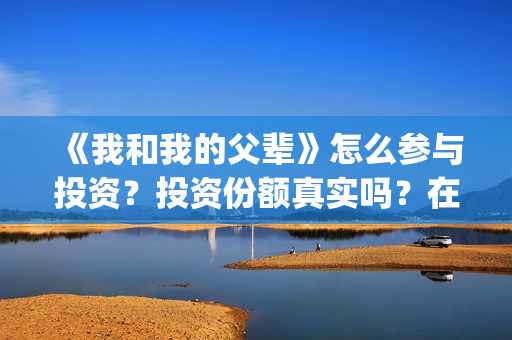 《我和我的父辈》怎么参与投资？投资份额真实吗？在哪投？(我和我的父辈演员表)