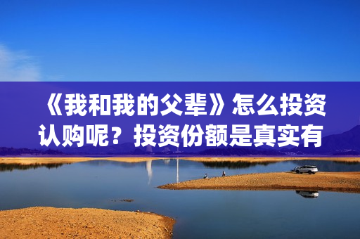 《我和我的父辈》怎么投资认购呢？投资份额是真实有效的吗？(我和我的父辈在线观看免费全集电视剧)