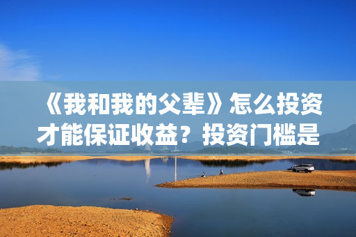《我和我的父辈》怎么投资才能保证收益？投资门槛是多少呢？(我和我的父辈《少年行》)