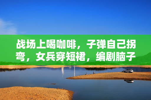 战场上喝咖啡，子弹自己拐弯，女兵穿短裙，编剧脑子太离谱！