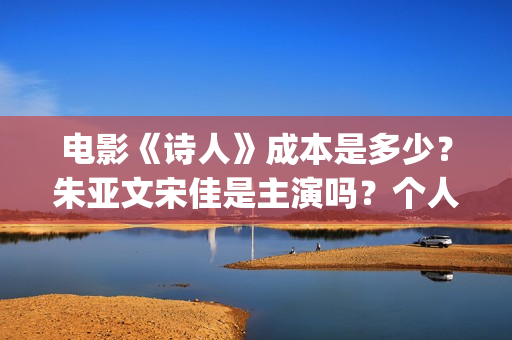 电影《诗人》成本是多少？朱亚文宋佳是主演吗？个人投资的份额真实吗？(电影诗人演员表)