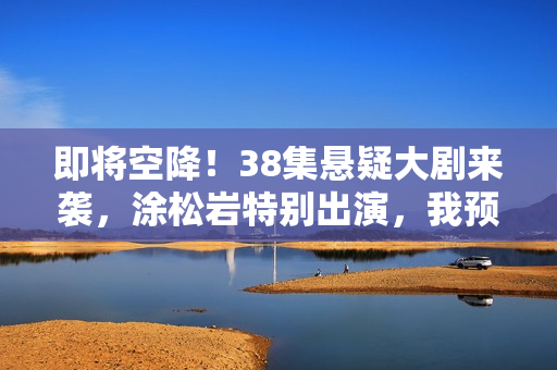 即将空降！38集悬疑大剧来袭，涂松岩特别出演，我预判：这剧能爆