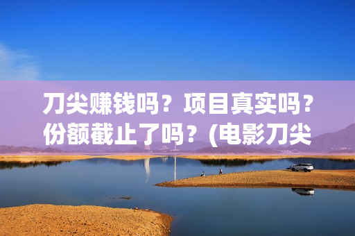刀尖赚钱吗？项目真实吗？份额截止了吗？(电影刀尖值得投资吗)