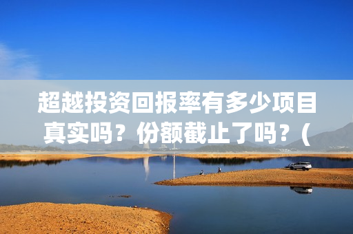 超越投资回报率有多少项目真实吗？份额截止了吗？(超越投资回报率怎么算)