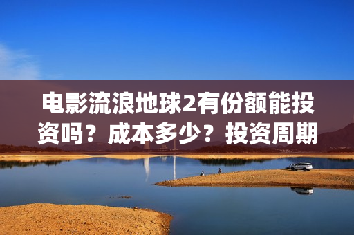 电影流浪地球2有份额能投资吗？成本多少？投资周期多久？(电影流浪地球2完整版)