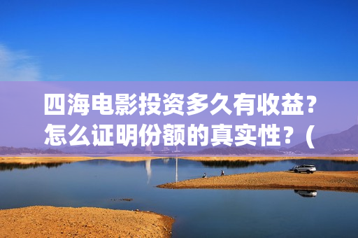 四海电影投资多久有收益？怎么证明份额的真实性？(四海电影预估票房)