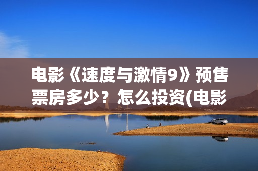 电影《速度与激情9》预售票房多少？怎么投资(电影速度与激情)