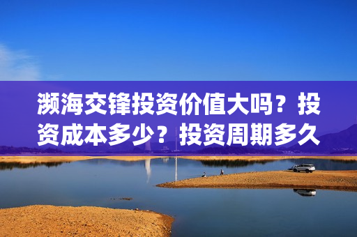 濒海交锋投资价值大吗？投资成本多少？投资周期多久？(濒海交锋电影投资可靠吗)