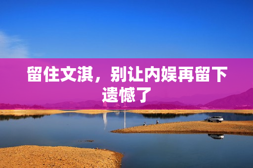 留住文淇，别让内娱再留下遗憾了