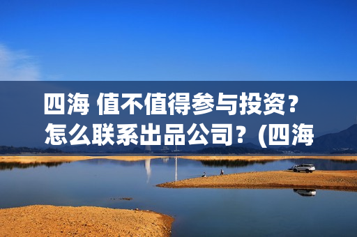 四海 值不值得参与投资？ 怎么联系出品公司？(四海配件)