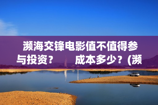  濒海交锋电影值不值得参与投资？      成本多少？(濒海交锋电影视频)