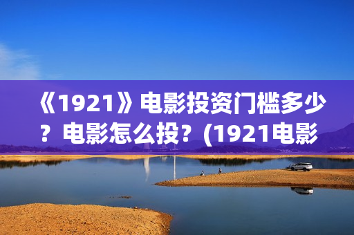 《1921》电影投资门槛多少？电影怎么投？(1921电影简介)