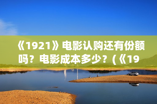 《1921》电影认购还有份额吗？电影成本多少？(《1921》电影内容)