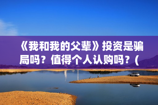 《我和我的父辈》投资是骗局吗？值得个人认购吗？(我和我的父辈《少年行》)