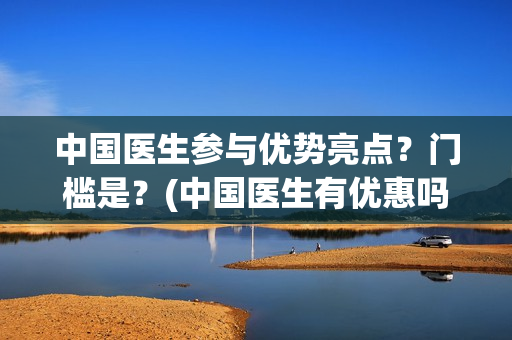 中国医生参与优势亮点？门槛是？(中国医生有优惠吗)