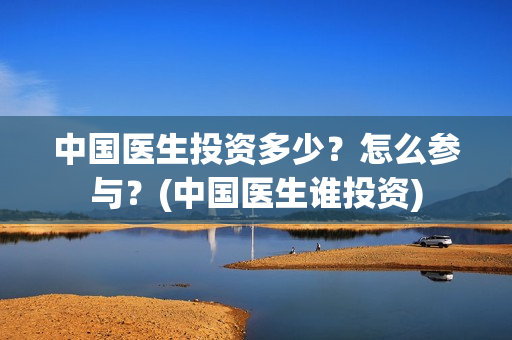 中国医生投资多少？怎么参与？(中国医生谁投资)