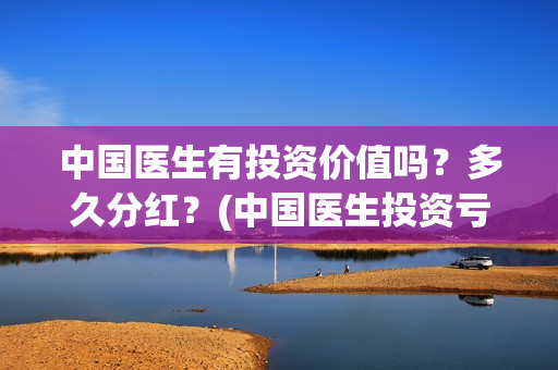 中国医生有投资价值吗？多久分红？(中国医生投资亏损)