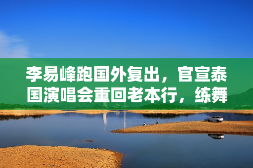 李易峰跑国外复出，官宣泰国演唱会重回老本行，练舞打球保持身材
