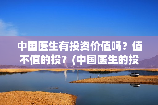 中国医生有投资价值吗？值不值的投？(中国医生的投资)