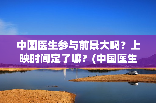 中国医生参与前景大吗？上映时间定了嘛？(中国医生 泪)