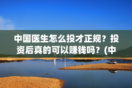 中国医生怎么投才正规？投资后真的可以赚钱吗？(中国医生能投吗)