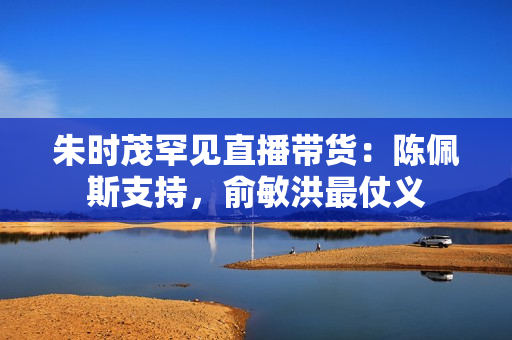 朱时茂罕见直播带货：陈佩斯支持，俞敏洪最仗义