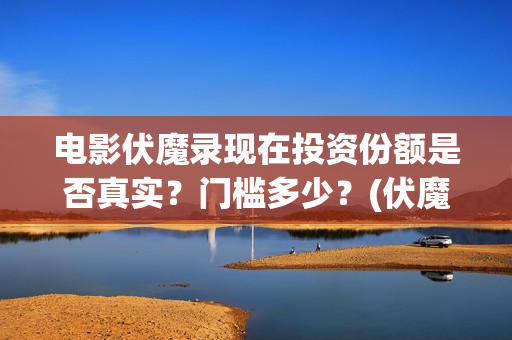 电影伏魔录现在投资份额是否真实？门槛多少？(伏魔录免费)