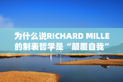 为什么说RICHARD MILLE的制表哲学是“颠覆自我”？(为什么说姜还是老的辣)