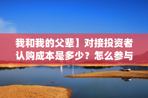 我和我的父辈】对接投资者认购成本是多少？怎么参与？(我和我的父辈诗讲的什么)