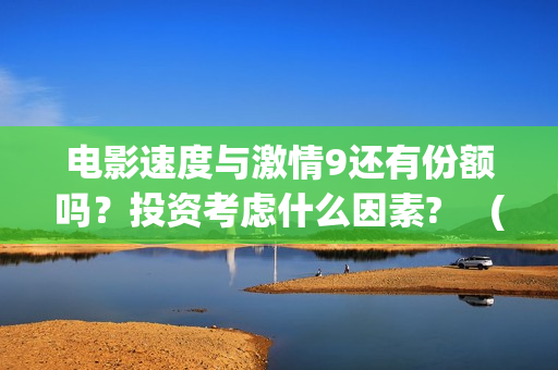 电影速度与激情9还有份额吗？投资考虑什么因素? 　(电影速度与激情9)