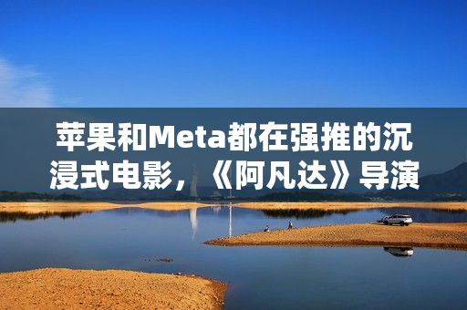 苹果和Meta都在强推的沉浸式电影，《阿凡达》导演卡梅隆也加入了