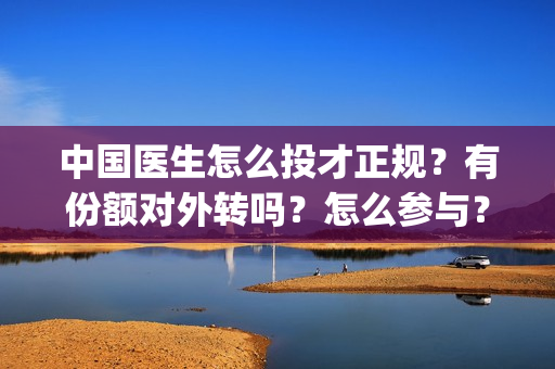 中国医生怎么投才正规？有份额对外转吗？怎么参与？(中国医生怎么办)