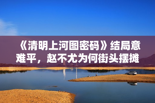 《清明上河图密码》结局意难平，赵不尤为何街头摆摊，不得志？