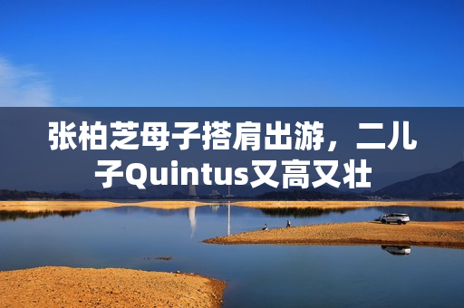 张柏芝母子搭肩出游，二儿子Quintus又高又壮