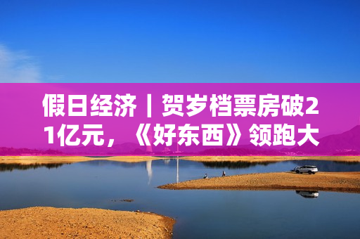 假日经济|贺岁档票房破21亿元,《好东西》领跑大盘 假日经济|贺岁档票房破21亿元,《好东西》领跑大盘